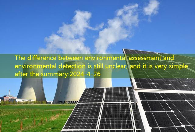 The difference between environmental assessment and environmental detection is still unclear, and it is very simple after the summary