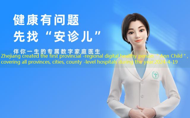 Zhejiang created the first provincial -regional digital healthy person ＂Ann Child＂, covering all provinces, cities, county -level hospitals during the year
