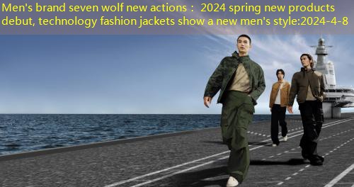 Men’s brand seven wolf new actions： 2024 spring new products debut, technology fashion jackets show a new men’s style