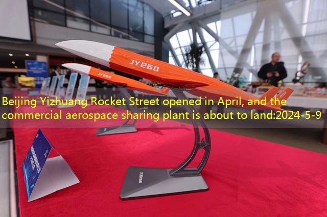Beijing Yizhuang Rocket Street opened in April, and the commercial aerospace sharing plant is about to land