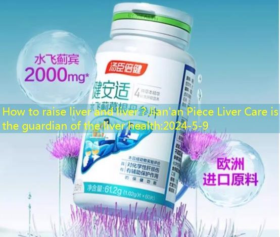How to raise liver and liver？Jian’an Piece Liver Care is the guardian of the liver health