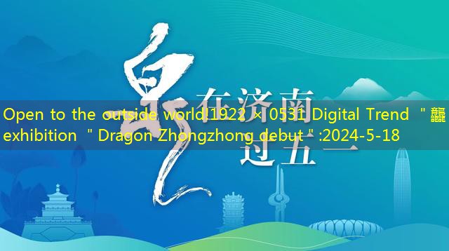 Open to the outside world!1922 × 0531 Digital Trend ＂龘＂ exhibition ＂Dragon Zhongzhong debut＂