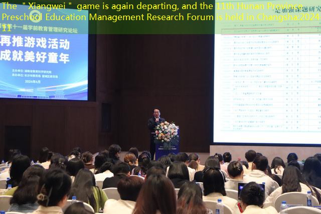 The ＂Xiangwei＂ game is again departing, and the 11th Hunan Province Preschool Education Management Research Forum is held in Changsha